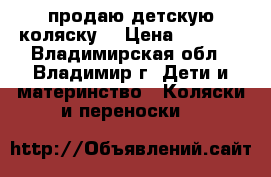 продаю детскую коляску  › Цена ­ 8 000 - Владимирская обл., Владимир г. Дети и материнство » Коляски и переноски   